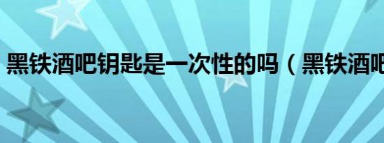 黑铁酒吧钥匙是一次性的吗（黑铁酒吧钥匙）