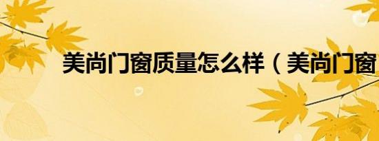 美尚门窗质量怎么样（美尚门窗）