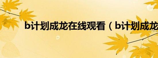 b计划成龙在线观看（b计划成龙）