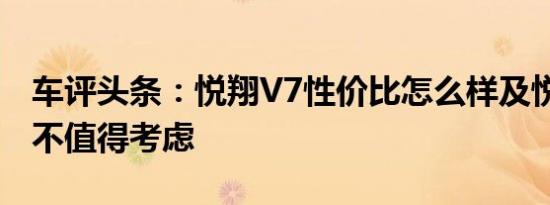 车评头条：悦翔V7性价比怎么样及悦翔V7值不值得考虑