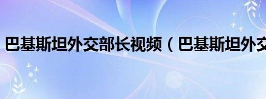 巴基斯坦外交部长视频（巴基斯坦外交部长）