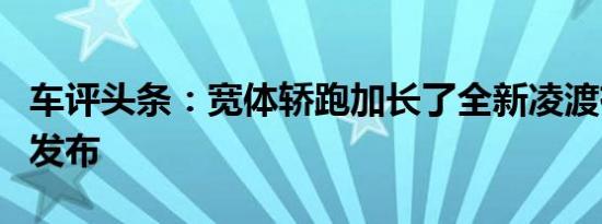 车评头条：宽体轿跑加长了全新凌渡有望年内发布