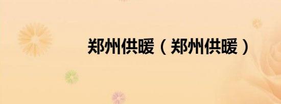郑州供暖（郑州供暖）