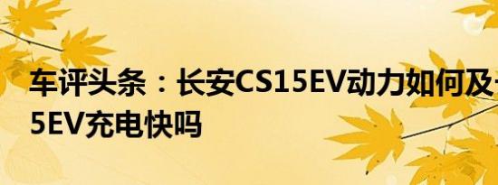 车评头条：长安CS15EV动力如何及长安CS15EV充电快吗