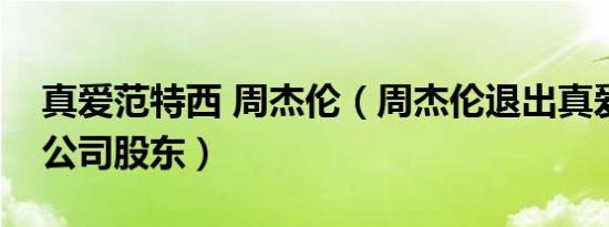 真爱范特西 周杰伦（周杰伦退出真爱范特西公司股东）