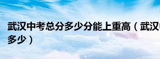武汉中考总分多少分能上重高（武汉中考总分多少）