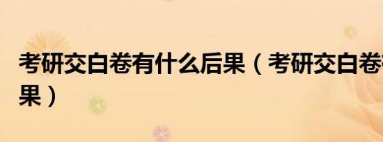 考研交白卷有什么后果（考研交白卷有什么后果）