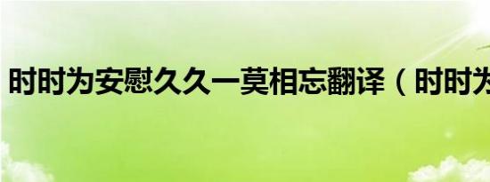 时时为安慰久久一莫相忘翻译（时时为安慰）