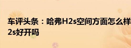 车评头条：哈弗H2s空间方面怎么样及哈弗H2s好开吗