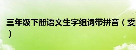 三年级下册语文生字组词带拼音（委组词拼音）