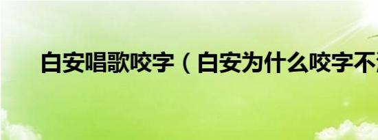 白安唱歌咬字（白安为什么咬字不清）