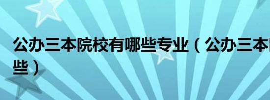 公办三本院校有哪些专业（公办三本院校有哪些）