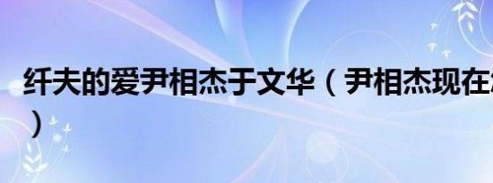 纤夫的爱尹相杰于文华（尹相杰现在怎么样啊）