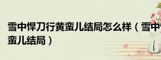 雪中悍刀行黄蛮儿结局怎么样（雪中悍刀行黄蛮儿结局）