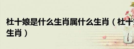 杜十娘是什么生肖属什么生肖（杜十娘是什么生肖）