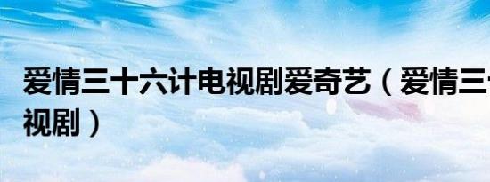 爱情三十六计电视剧爱奇艺（爱情三十六计电视剧）
