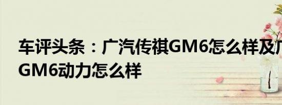 车评头条：广汽传祺GM6怎么样及广汽传祺GM6动力怎么样