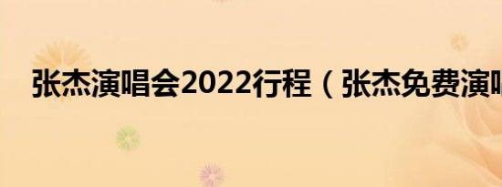 张杰演唱会2022行程（张杰免费演唱会）