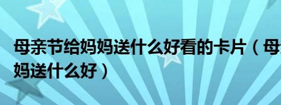 母亲节给妈妈送什么好看的卡片（母亲节给妈妈送什么好）