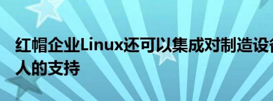 红帽企业Linux还可以集成对制造设备和机器人的支持