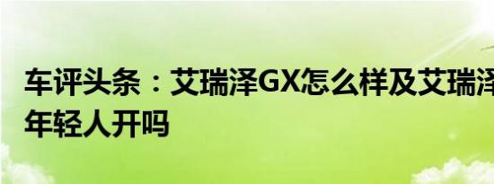 车评头条：艾瑞泽GX怎么样及艾瑞泽GX适合年轻人开吗