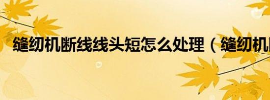 缝纫机断线线头短怎么处理（缝纫机断线）