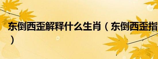 东倒西歪解释什么生肖（东倒西歪指什么生肖）
