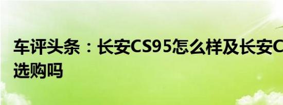 车评头条：长安CS95怎么样及长安CS95值得选购吗