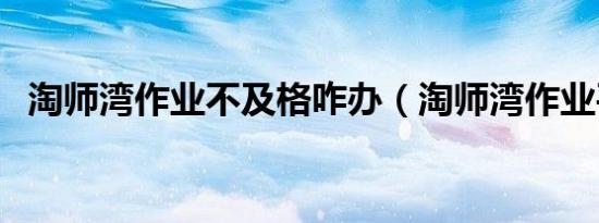 淘师湾作业不及格咋办（淘师湾作业平台）
