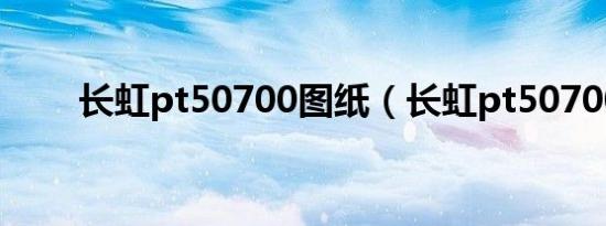 长虹pt50700图纸（长虹pt50700）