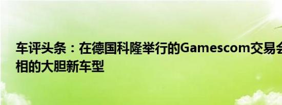 车评头条：在德国科隆举行的Gamescom交易会上首次亮相的大胆新车型