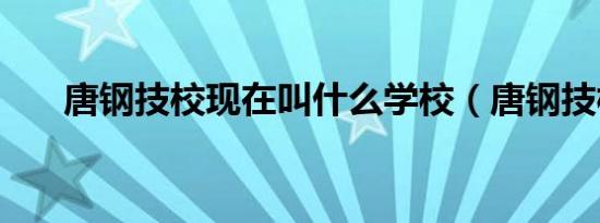 唐钢技校现在叫什么学校（唐钢技校）