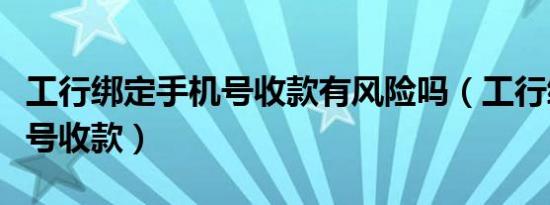 工行绑定手机号收款有风险吗（工行绑定手机号收款）