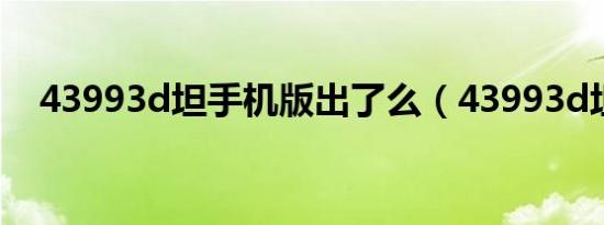43993d坦手机版出了么（43993d坦克）
