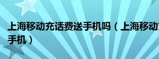 上海移动充话费送手机吗（上海移动充话费送手机）