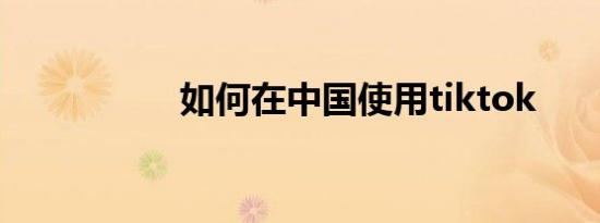 如何在中国使用tiktok