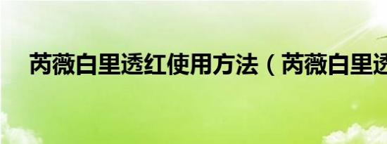芮薇白里透红使用方法（芮薇白里透红）