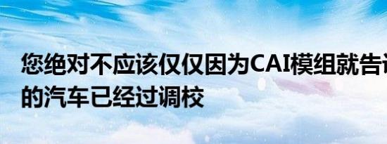 您绝对不应该仅仅因为CAI模组就告诉人们您的汽车已经过调校