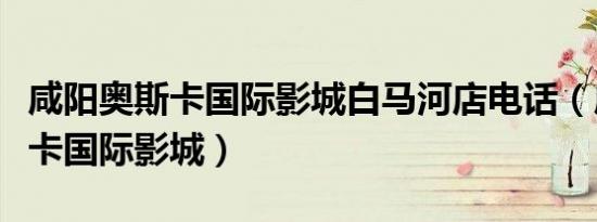 咸阳奥斯卡国际影城白马河店电话（咸阳奥斯卡国际影城）