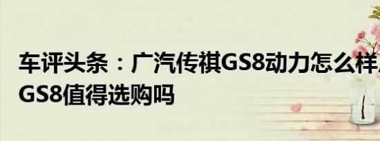 车评头条：广汽传祺GS8动力怎么样广汽传祺GS8值得选购吗