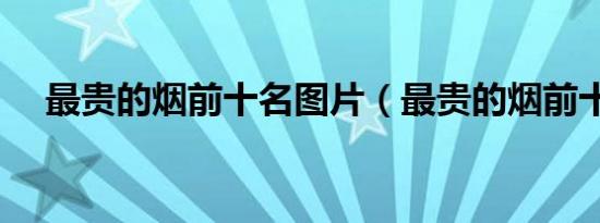最贵的烟前十名图片（最贵的烟前十名）