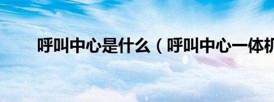 呼叫中心是什么（呼叫中心一体机）