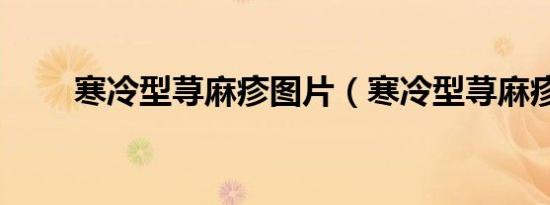 寒冷型荨麻疹图片（寒冷型荨麻疹）