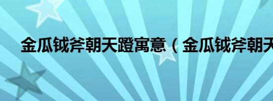 金瓜钺斧朝天蹬寓意（金瓜钺斧朝天蹬）