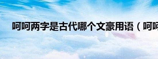 呵呵两字是古代哪个文豪用语（呵呵后）