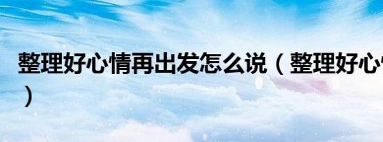 整理好心情再出发怎么说（整理好心情再出发）