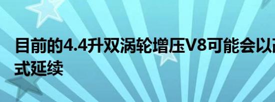 目前的4.4升双涡轮增压V8可能会以改版的形式延续