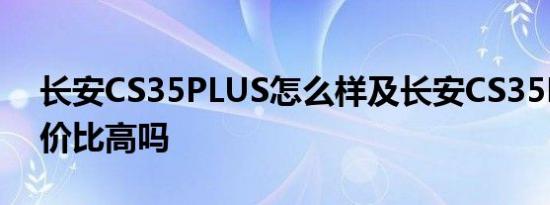 长安CS35PLUS怎么样及长安CS35PLUS性价比高吗