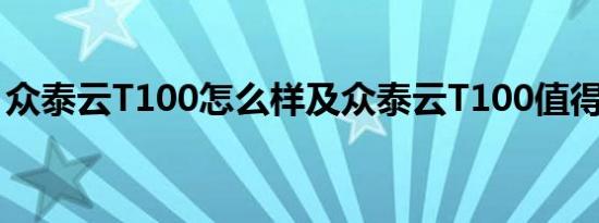 众泰云T100怎么样及众泰云T100值得选择吗