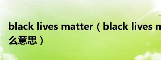 black lives matter（black lives matter什么意思）